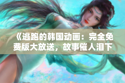 《逃跑的韓國動畫：完全免費(fèi)版大放送，故事催人淚下，不容錯過》