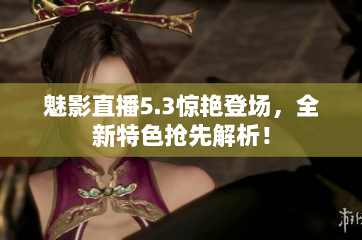 魅影直播5.3驚艷登場，全新特色搶先解析！
