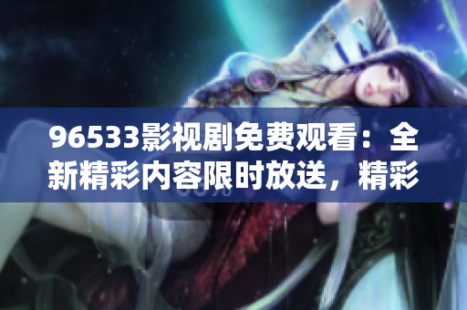 96533影視劇免費(fèi)觀看：全新精彩內(nèi)容限時(shí)放送，精彩不容錯(cuò)過(guò)