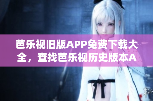 芭樂視舊版APP免費下載大全，查找芭樂視歷史版本App安裝包