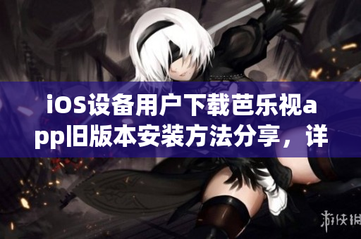 iOS設(shè)備用戶下載芭樂視app舊版本安裝方法分享，詳細(xì)教程一網(wǎng)打盡
