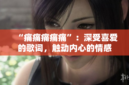 “痛痛痛痛痛”：深受喜愛的歌詞，觸動內心的情感