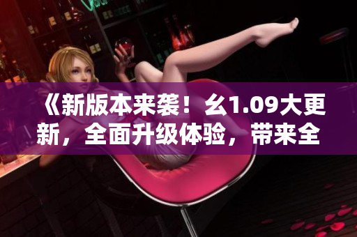 《新版本來襲！幺1.09大更新，全面升級體驗(yàn)，帶來全新驚喜！》