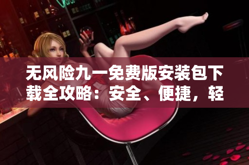 無風險九一免費版安裝包下載全攻略：安全、便捷，輕松享受免費服務