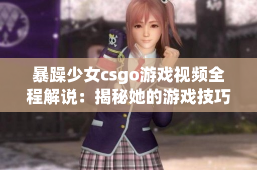 暴躁少女csgo游戲視頻全程解說(shuō)：揭秘她的游戲技巧和獨(dú)特魅力