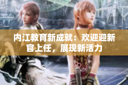 內(nèi)江教育新成就：歡迎迎新官上任，展現(xiàn)新活力