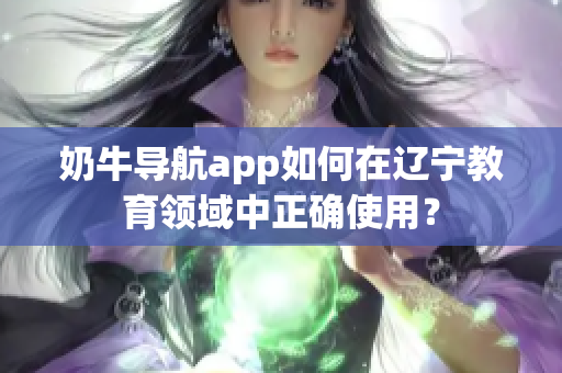奶牛導航app如何在遼寧教育領域中正確使用？