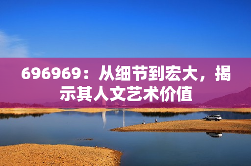 696969：從細(xì)節(jié)到宏大，揭示其人文藝術(shù)價(jià)值