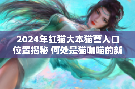 2024年紅貓大本貓營入口位置揭秘 何處是貓咖喵的新家？
