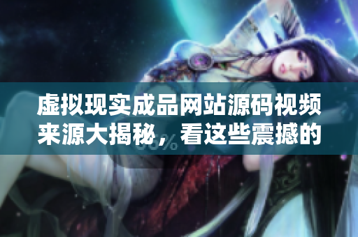 虛擬現(xiàn)實(shí)成品網(wǎng)站源碼視頻來源大揭秘，看這些震撼的創(chuàng)新設(shè)計元素