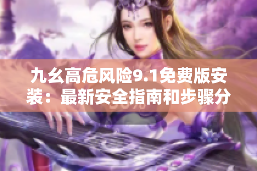 九幺高危風險9.1免費版安裝：最新安全指南和步驟分享
