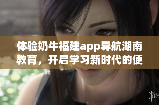 體驗奶牛福建app導航湖南教育，開啟學習新時代的便捷之旅