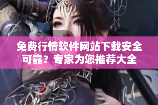 免費(fèi)行情軟件網(wǎng)站下載安全可靠？專(zhuān)家為您推薦大全