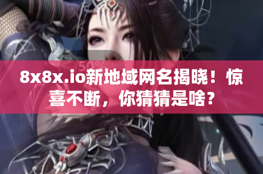 8x8x.io新地域網(wǎng)名揭曉！驚喜不斷，你猜猜是啥？