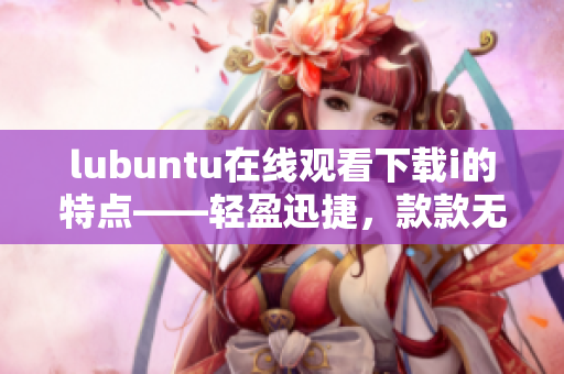 lubuntu在線觀看下載i的特點(diǎn)——輕盈迅捷，款款無阻