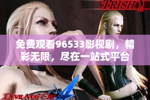 免費(fèi)觀看96533影視劇，精彩無限，盡在一站式平臺