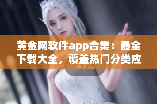 黃金網(wǎng)軟件app合集：最全下載大全，覆蓋熱門分類應(yīng)用及安全指南