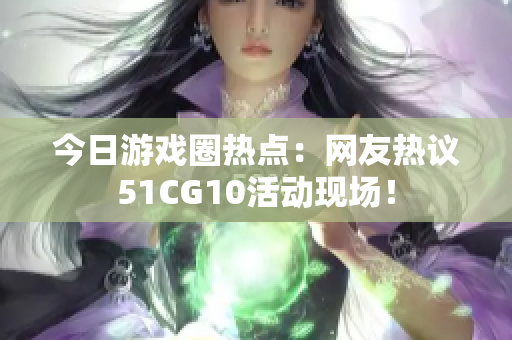 今日游戲圈熱點(diǎn)：網(wǎng)友熱議51CG10活動現(xiàn)場！