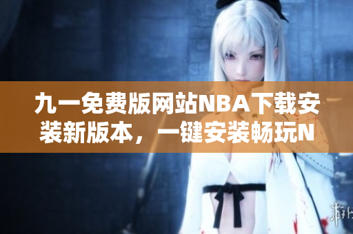 九一免費版網(wǎng)站NBA下載安裝新版本，一鍵安裝暢玩NBA精彩比賽
