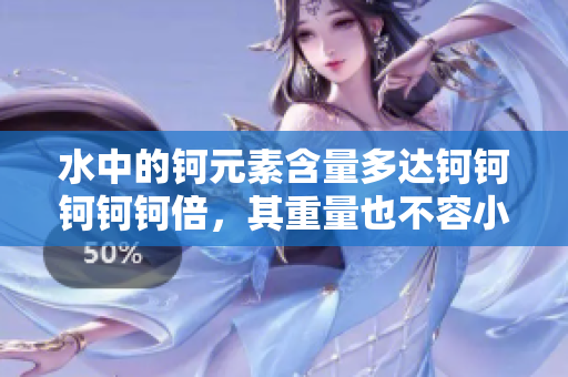 水中的鈳元素含量多達(dá)鈳鈳鈳鈳鈳倍，其重量也不容小覷。