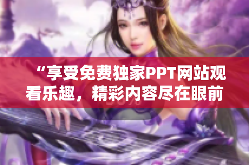 “享受免費(fèi)獨(dú)家PPT網(wǎng)站觀看樂趣，精彩內(nèi)容盡在眼前”