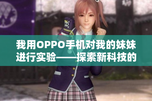 我用OPPO手機(jī)對我的妹妹進(jìn)行實(shí)驗(yàn)——探索新科技的奇妙之旅