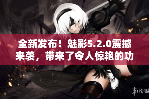 全新發(fā)布！魅影5.2.0震撼來襲，帶來了令人驚艷的功能更新