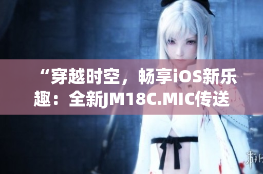 “穿越時(shí)空，暢享iOS新樂趣：全新JM18C.MIC傳送門上線！”