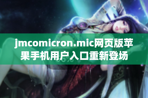 jmcomicron.mic網(wǎng)頁版蘋果手機(jī)用戶入口重新登場