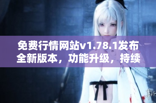 免費行情網(wǎng)站v1.78.1發(fā)布全新版本，功能升級，持續(xù)優(yōu)化體驗