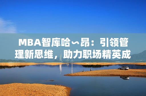 MBA智庫哈∽昂：引領管理新思維，助力職場精英成長