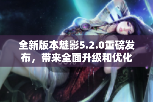 全新版本魅影5.2.0重磅發(fā)布，帶來全面升級和優(yōu)化