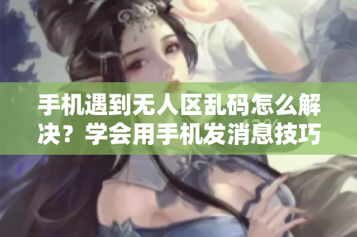 手機(jī)遇到無人區(qū)亂碼怎么解決？學(xué)會用手機(jī)發(fā)消息技巧