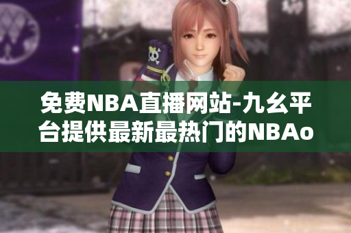 免費(fèi)NBA直播網(wǎng)站-九幺平臺提供最新最熱門的NBAoffice68 NBA直播賽事