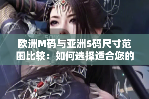 歐洲M碼與亞洲S碼尺寸范圍比較：如何選擇適合您的服裝尺碼？