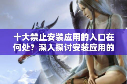 十大禁止安裝應用的入口在何處？深入探討安裝應用的限制與解決方案