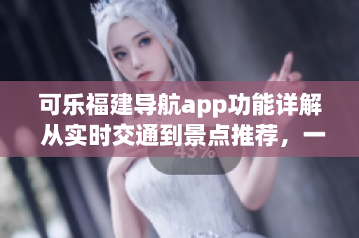 可樂福建導(dǎo)航app功能詳解 從實(shí)時交通到景點(diǎn)推薦，一站式導(dǎo)航解決方案
