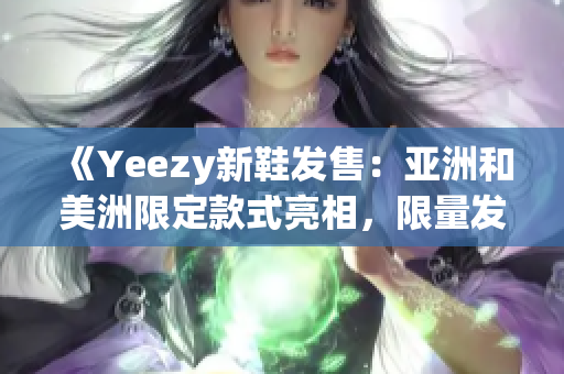 《Yeezy新鞋發(fā)售：亞洲和美洲限定款式亮相，限量發(fā)售驚艷登場》