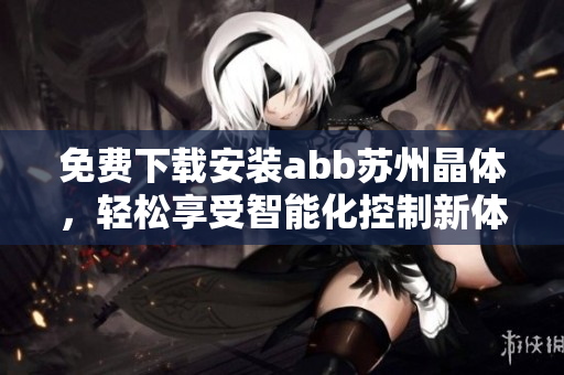免費下載安裝abb蘇州晶體，輕松享受智能化控制新體驗