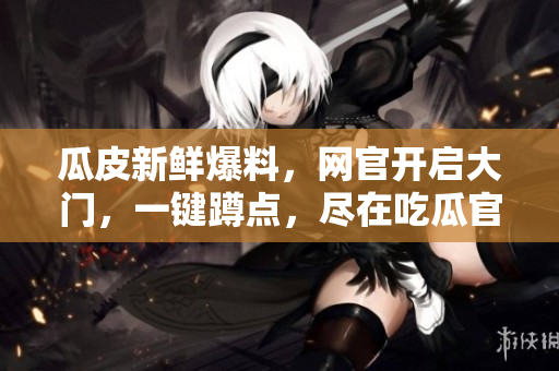 瓜皮新鮮爆料，網(wǎng)官開啟大門，一鍵蹲點(diǎn)，盡在吃瓜官網(wǎng)