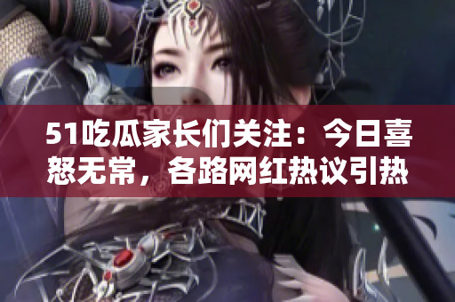 51吃瓜家長們關注：今日喜怒無常，各路網(wǎng)紅熱議引熱議