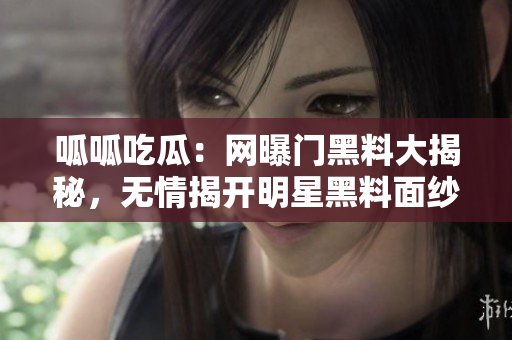 呱呱吃瓜：網(wǎng)曝門黑料大揭秘，無情揭開明星黑料面紗