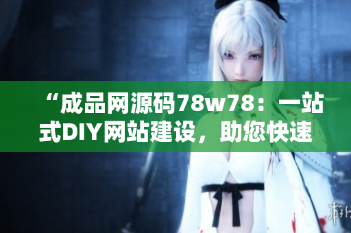“成品網(wǎng)源碼78w78：一站式DIY網(wǎng)站建設(shè)，助您快速搭建個性化網(wǎng)站”