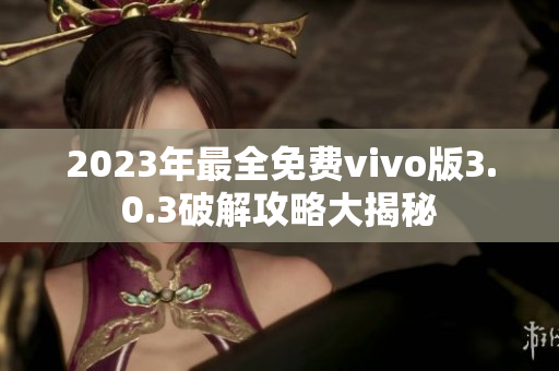 2023年最全免費(fèi)vivo版3.0.3破解攻略大揭秘