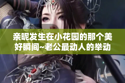 親昵發(fā)生在小花園的那個美好瞬間~老公最動人的舉動
