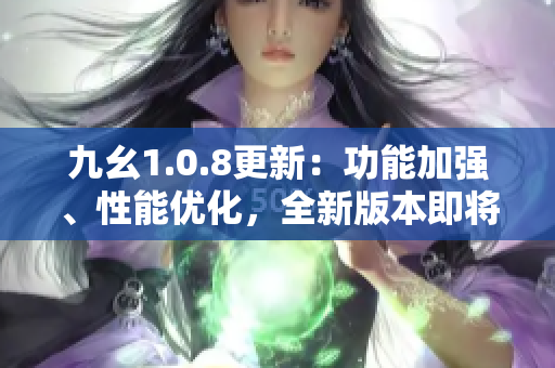 九幺1.0.8更新：功能加強(qiáng)、性能優(yōu)化，全新版本即將上線，敬請期待！