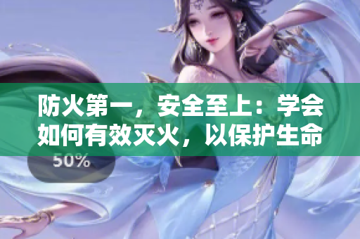 防火第一，安全至上：學(xué)會如何有效滅火，以保護(hù)生命和財(cái)產(chǎn)