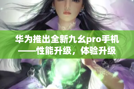 華為推出全新九幺pro手機(jī)——性能升級，體驗(yàn)升級