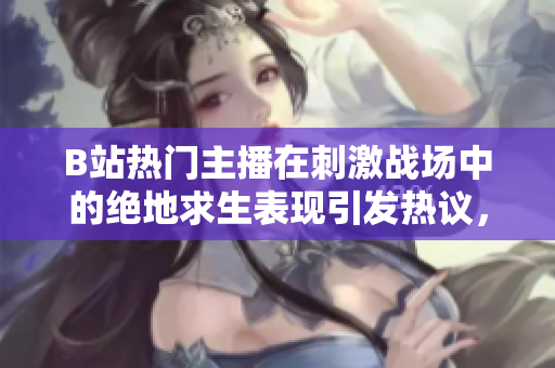 B站熱門主播在刺激戰(zhàn)場中的絕地求生表現(xiàn)引發(fā)熱議，精彩操作一覽無遺