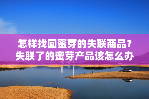 怎樣找回蜜芽的失聯(lián)商品？失聯(lián)了的蜜芽產(chǎn)品該怎么辦？